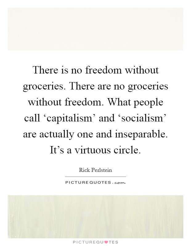 There is no freedom without groceries. There are no groceries without freedom. What people call ‘capitalism' and ‘socialism' are actually one and inseparable. It's a virtuous circle. Picture Quote #1