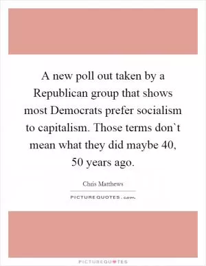 A new poll out taken by a Republican group that shows most Democrats prefer socialism to capitalism. Those terms don`t mean what they did maybe 40, 50 years ago Picture Quote #1