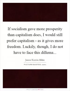 If socialism gave more prosperity than capitalism does, I would still prefer capitalism - as it gives more freedom. Luckily, though, I do not have to face this dillema Picture Quote #1