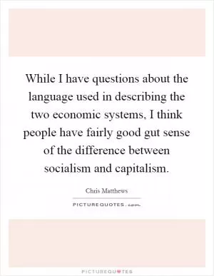 While I have questions about the language used in describing the two economic systems, I think people have fairly good gut sense of the difference between socialism and capitalism Picture Quote #1