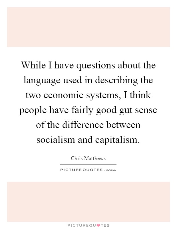 While I have questions about the language used in describing the two economic systems, I think people have fairly good gut sense of the difference between socialism and capitalism. Picture Quote #1