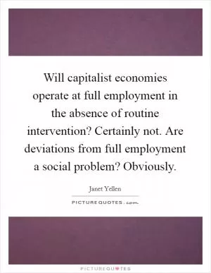 Will capitalist economies operate at full employment in the absence of routine intervention? Certainly not. Are deviations from full employment a social problem? Obviously Picture Quote #1