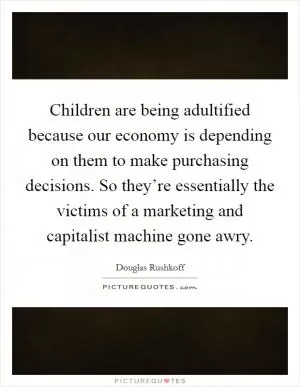 Children are being adultified because our economy is depending on them to make purchasing decisions. So they’re essentially the victims of a marketing and capitalist machine gone awry Picture Quote #1
