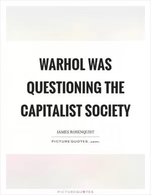 Warhol was questioning the capitalist society Picture Quote #1