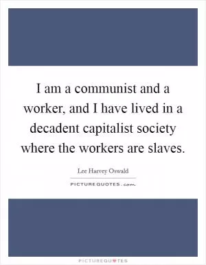 I am a communist and a worker, and I have lived in a decadent capitalist society where the workers are slaves Picture Quote #1