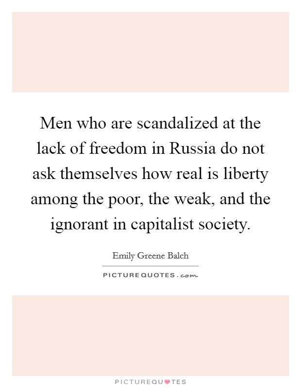 Men who are scandalized at the lack of freedom in Russia do not ask themselves how real is liberty among the poor, the weak, and the ignorant in capitalist society. Picture Quote #1
