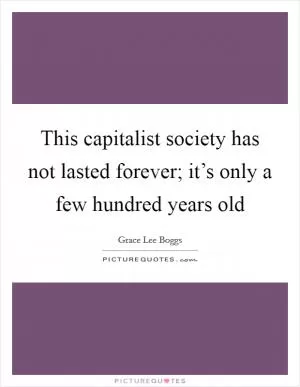 This capitalist society has not lasted forever; it’s only a few hundred years old Picture Quote #1