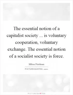 The essential notion of a capitalist society ... is voluntary cooperation, voluntary exchange. The essential notion of a socialist society is force Picture Quote #1