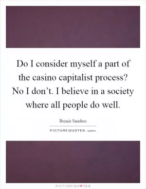 Do I consider myself a part of the casino capitalist process? No I don’t. I believe in a society where all people do well Picture Quote #1