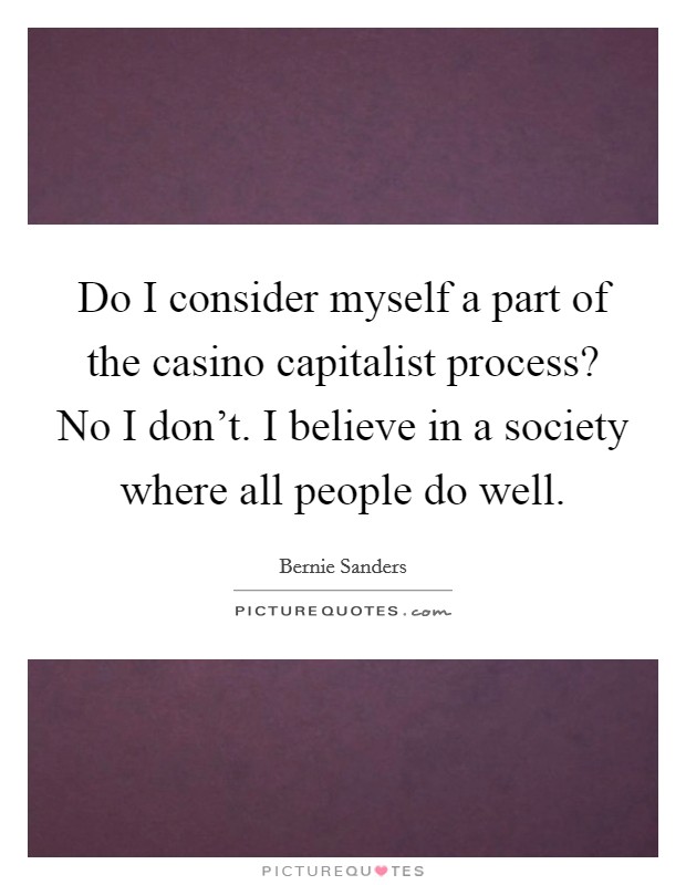 Do I consider myself a part of the casino capitalist process? No I don't. I believe in a society where all people do well. Picture Quote #1