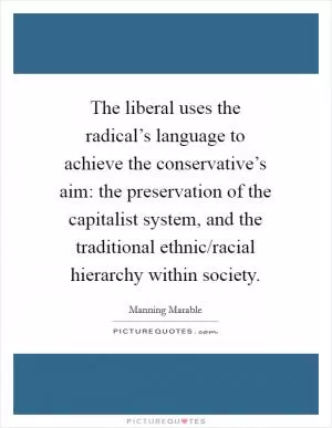 The liberal uses the radical’s language to achieve the conservative’s aim: the preservation of the capitalist system, and the traditional ethnic/racial hierarchy within society Picture Quote #1