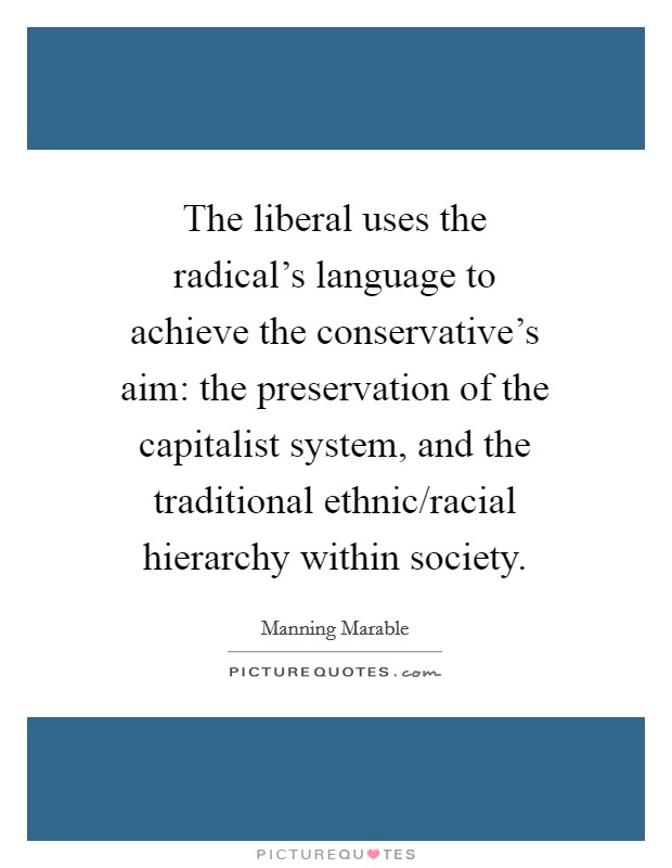 The liberal uses the radical's language to achieve the conservative's aim: the preservation of the capitalist system, and the traditional ethnic/racial hierarchy within society. Picture Quote #1