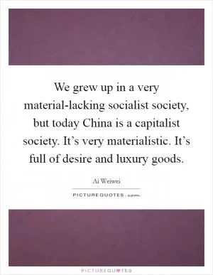 We grew up in a very material-lacking socialist society, but today China is a capitalist society. It’s very materialistic. It’s full of desire and luxury goods Picture Quote #1