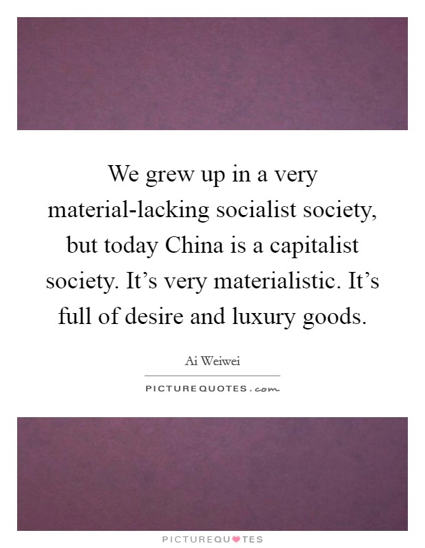 We grew up in a very material-lacking socialist society, but today China is a capitalist society. It's very materialistic. It's full of desire and luxury goods. Picture Quote #1