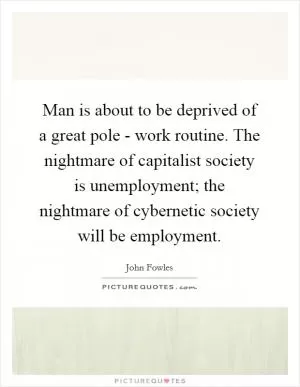 Man is about to be deprived of a great pole - work routine. The nightmare of capitalist society is unemployment; the nightmare of cybernetic society will be employment Picture Quote #1