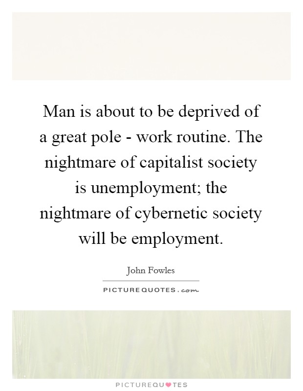 Man is about to be deprived of a great pole - work routine. The nightmare of capitalist society is unemployment; the nightmare of cybernetic society will be employment. Picture Quote #1