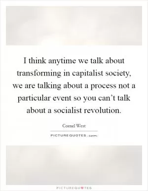 I think anytime we talk about transforming in capitalist society, we are talking about a process not a particular event so you can’t talk about a socialist revolution Picture Quote #1