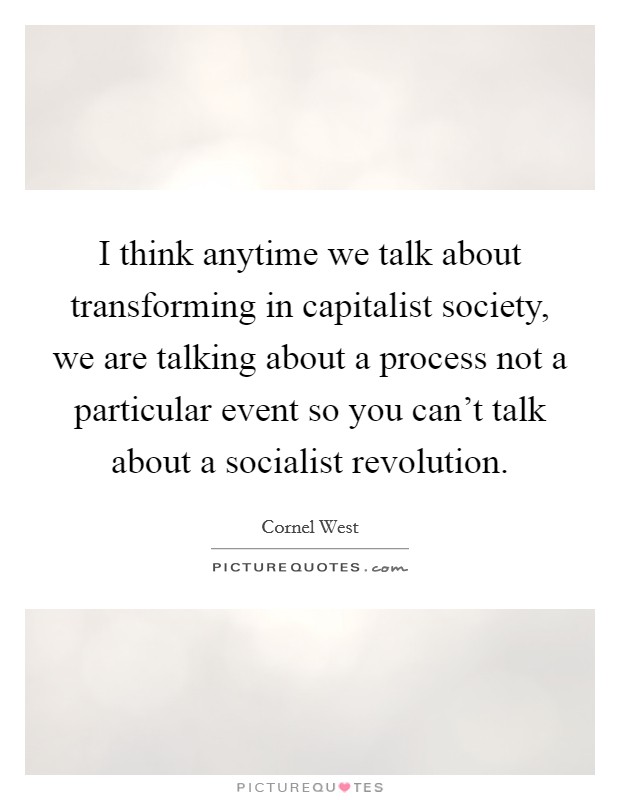 I think anytime we talk about transforming in capitalist society, we are talking about a process not a particular event so you can't talk about a socialist revolution. Picture Quote #1