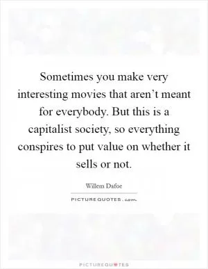 Sometimes you make very interesting movies that aren’t meant for everybody. But this is a capitalist society, so everything conspires to put value on whether it sells or not Picture Quote #1