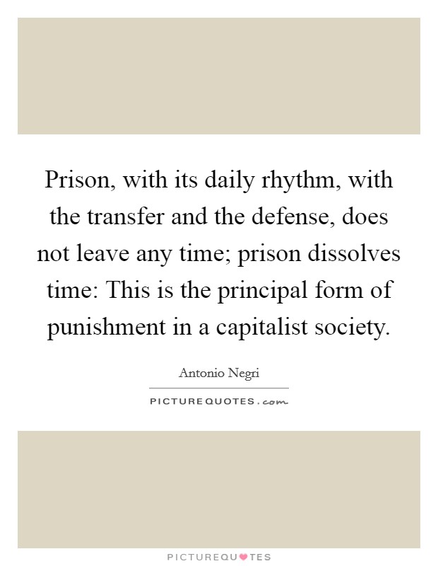 Prison, with its daily rhythm, with the transfer and the defense, does not leave any time; prison dissolves time: This is the principal form of punishment in a capitalist society. Picture Quote #1