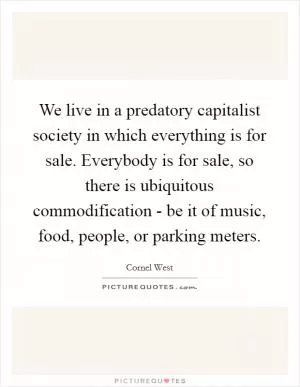 We live in a predatory capitalist society in which everything is for sale. Everybody is for sale, so there is ubiquitous commodification - be it of music, food, people, or parking meters Picture Quote #1
