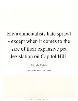 Environmentalists hate sprawl - except when it comes to the size of their expansive pet legislation on Capitol Hill Picture Quote #1