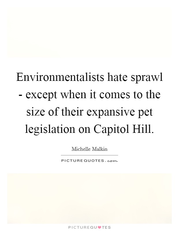 Environmentalists hate sprawl - except when it comes to the size of their expansive pet legislation on Capitol Hill. Picture Quote #1