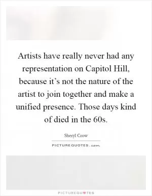 Artists have really never had any representation on Capitol Hill, because it’s not the nature of the artist to join together and make a unified presence. Those days kind of died in the  60s Picture Quote #1