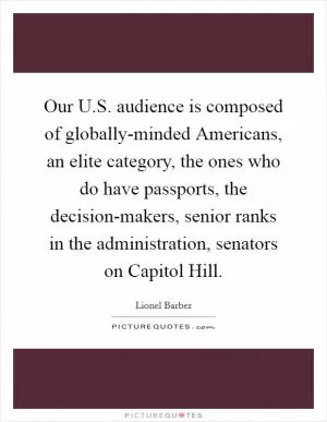 Our U.S. audience is composed of globally-minded Americans, an elite category, the ones who do have passports, the decision-makers, senior ranks in the administration, senators on Capitol Hill Picture Quote #1