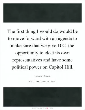 The first thing I would do would be to move forward with an agenda to make sure that we give D.C. the opportunity to elect its own representatives and have some political power on Capitol Hill Picture Quote #1