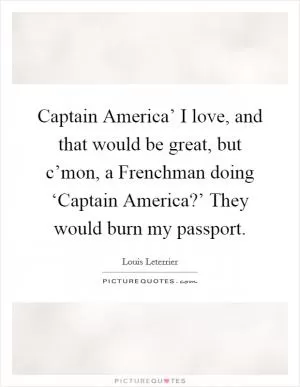 Captain America’ I love, and that would be great, but c’mon, a Frenchman doing ‘Captain America?’ They would burn my passport Picture Quote #1