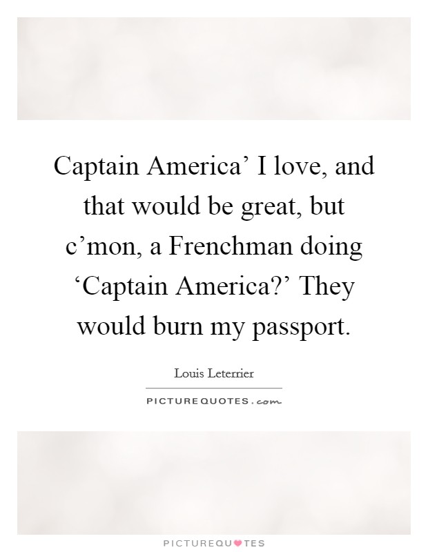 Captain America' I love, and that would be great, but c'mon, a Frenchman doing ‘Captain America?' They would burn my passport. Picture Quote #1