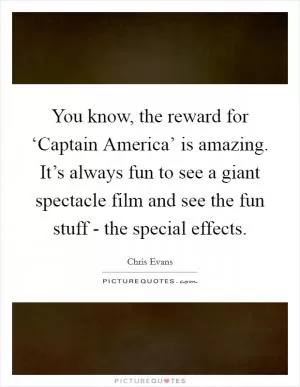 You know, the reward for ‘Captain America’ is amazing. It’s always fun to see a giant spectacle film and see the fun stuff - the special effects Picture Quote #1