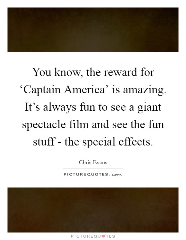 You know, the reward for ‘Captain America' is amazing. It's always fun to see a giant spectacle film and see the fun stuff - the special effects. Picture Quote #1