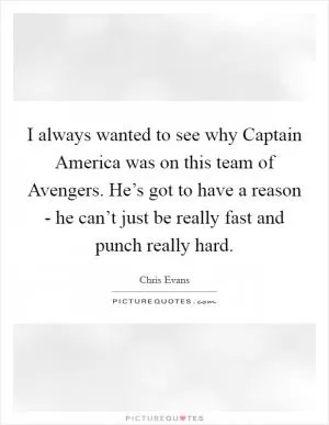 I always wanted to see why Captain America was on this team of Avengers. He’s got to have a reason - he can’t just be really fast and punch really hard Picture Quote #1