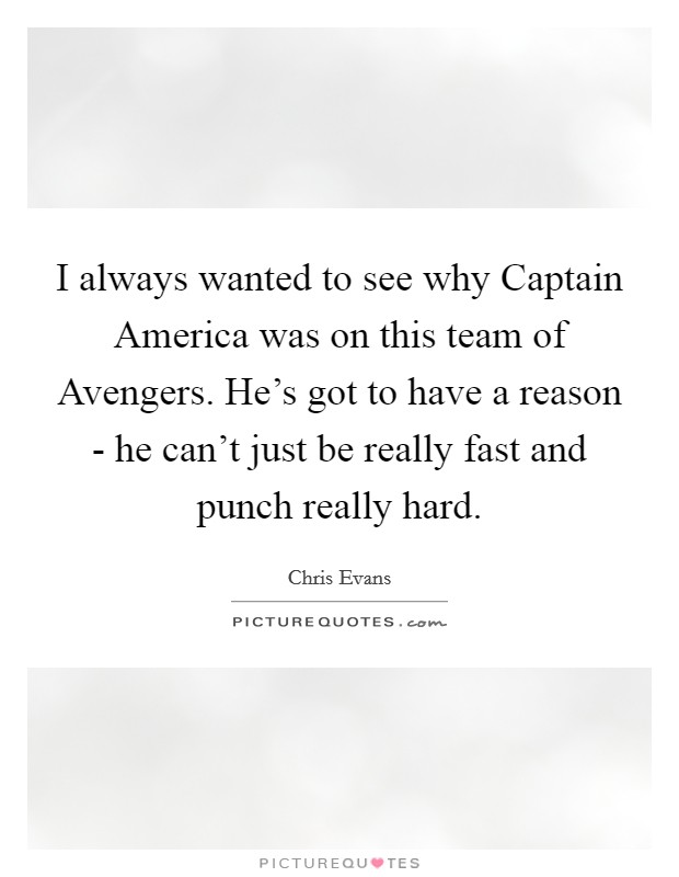 I always wanted to see why Captain America was on this team of Avengers. He's got to have a reason - he can't just be really fast and punch really hard. Picture Quote #1