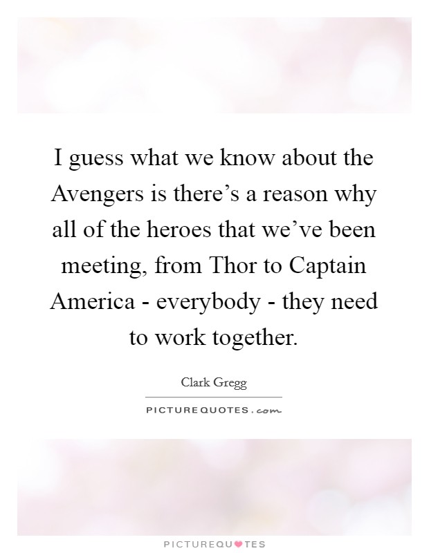 I guess what we know about the Avengers is there's a reason why all of the heroes that we've been meeting, from Thor to Captain America - everybody - they need to work together. Picture Quote #1