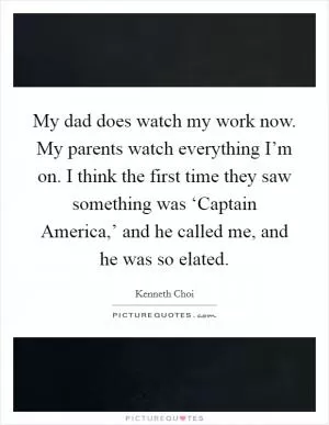 My dad does watch my work now. My parents watch everything I’m on. I think the first time they saw something was ‘Captain America,’ and he called me, and he was so elated Picture Quote #1