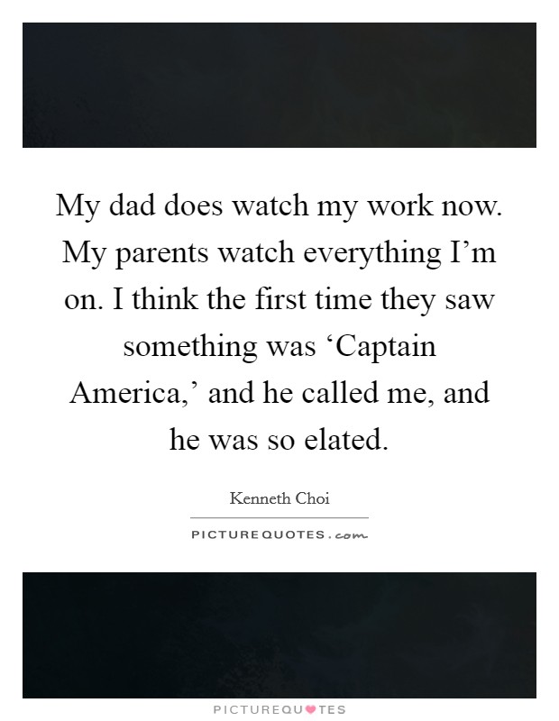 My dad does watch my work now. My parents watch everything I'm on. I think the first time they saw something was ‘Captain America,' and he called me, and he was so elated. Picture Quote #1