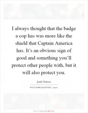 I always thought that the badge a cop has was more like the shield that Captain America has. It’s an obvious sign of good and something you’ll protect other people with, but it will also protect you Picture Quote #1
