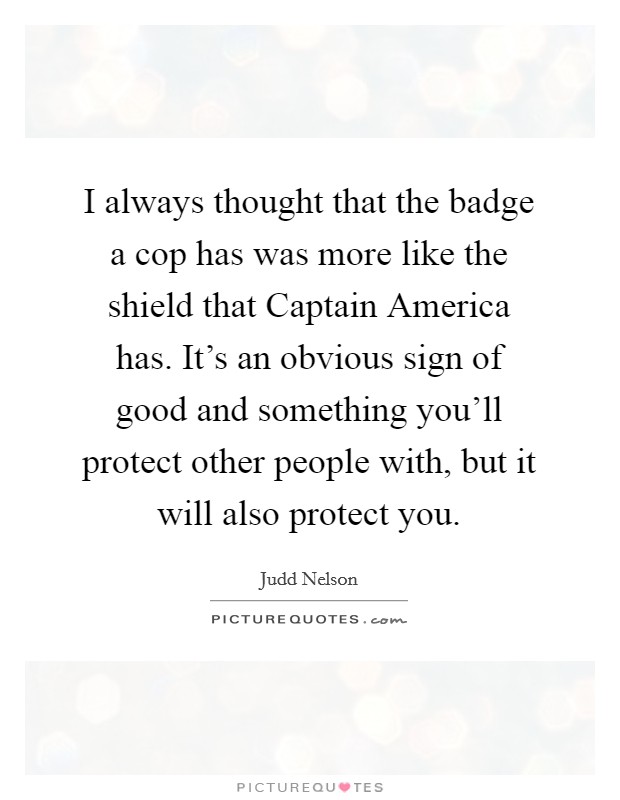 I always thought that the badge a cop has was more like the shield that Captain America has. It's an obvious sign of good and something you'll protect other people with, but it will also protect you. Picture Quote #1