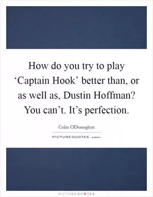 How do you try to play ‘Captain Hook’ better than, or as well as, Dustin Hoffman? You can’t. It’s perfection Picture Quote #1