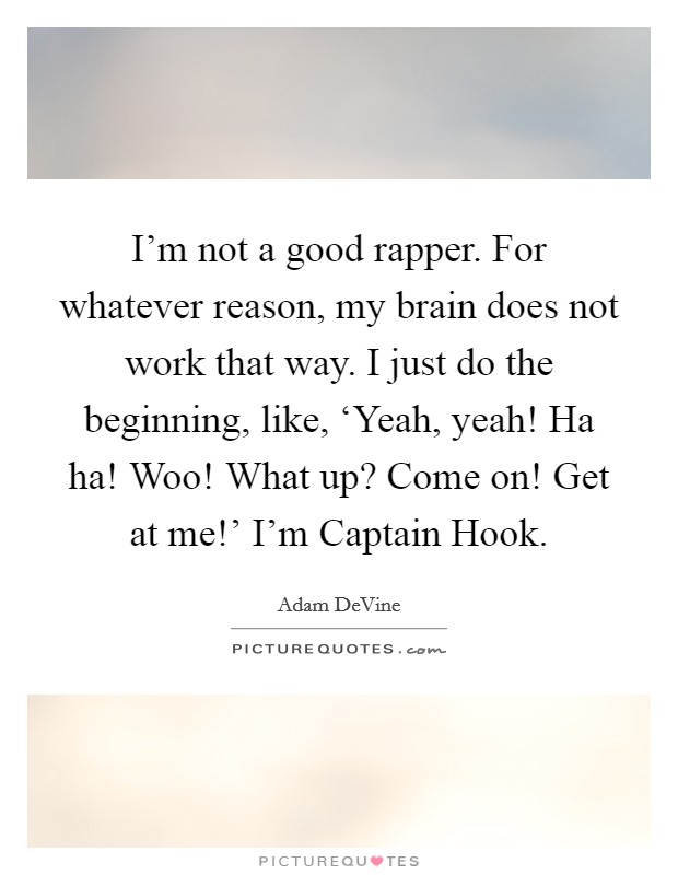 I'm not a good rapper. For whatever reason, my brain does not work that way. I just do the beginning, like, ‘Yeah, yeah! Ha ha! Woo! What up? Come on! Get at me!' I'm Captain Hook. Picture Quote #1