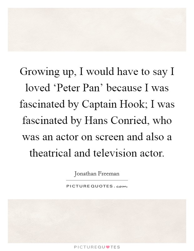 Growing up, I would have to say I loved ‘Peter Pan' because I was fascinated by Captain Hook; I was fascinated by Hans Conried, who was an actor on screen and also a theatrical and television actor. Picture Quote #1