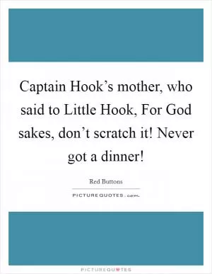 Captain Hook’s mother, who said to Little Hook, For God sakes, don’t scratch it! Never got a dinner! Picture Quote #1
