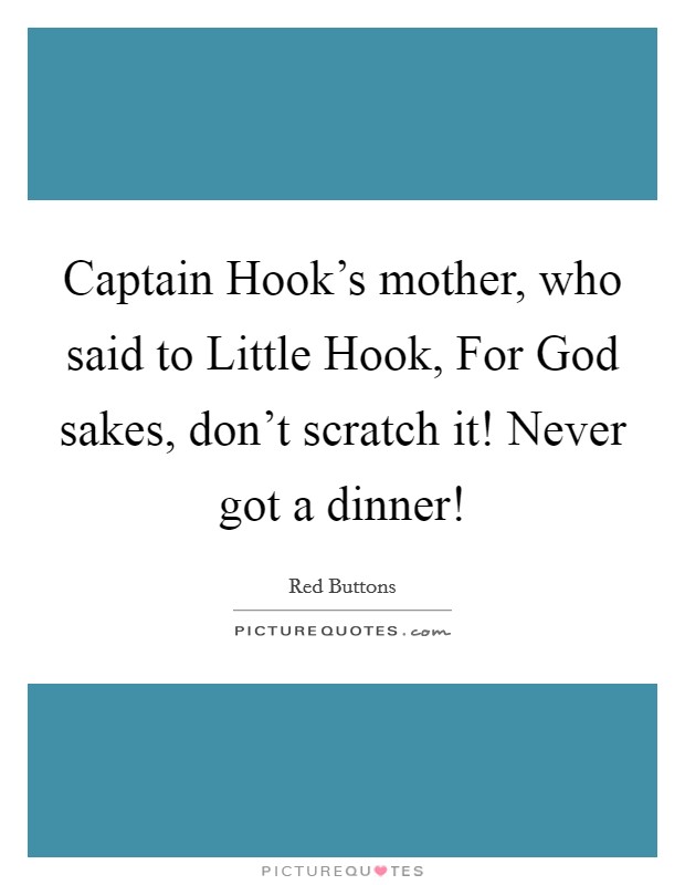 Captain Hook's mother, who said to Little Hook, For God sakes, don't scratch it! Never got a dinner! Picture Quote #1