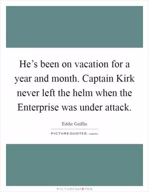 He’s been on vacation for a year and month. Captain Kirk never left the helm when the Enterprise was under attack Picture Quote #1