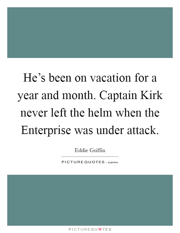 He's been on vacation for a year and month. Captain Kirk never left the helm when the Enterprise was under attack. Picture Quote #1