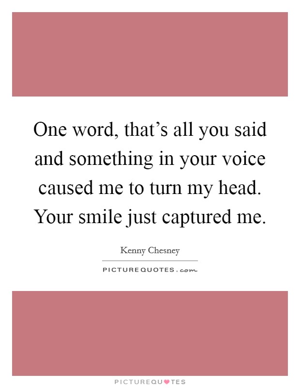 One word, that's all you said and something in your voice caused me to turn my head. Your smile just captured me. Picture Quote #1