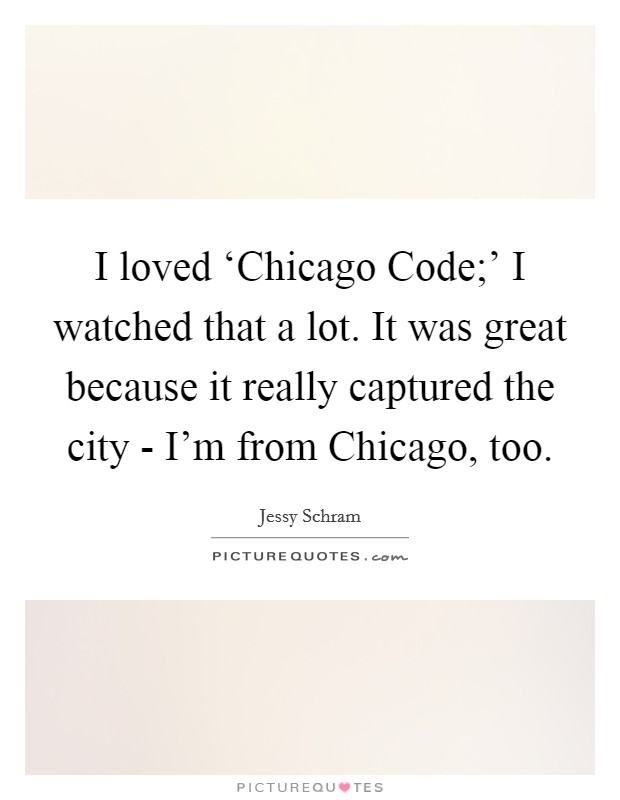 I loved ‘Chicago Code;' I watched that a lot. It was great because it really captured the city - I'm from Chicago, too. Picture Quote #1